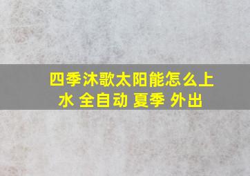 四季沐歌太阳能怎么上水 全自动 夏季 外出